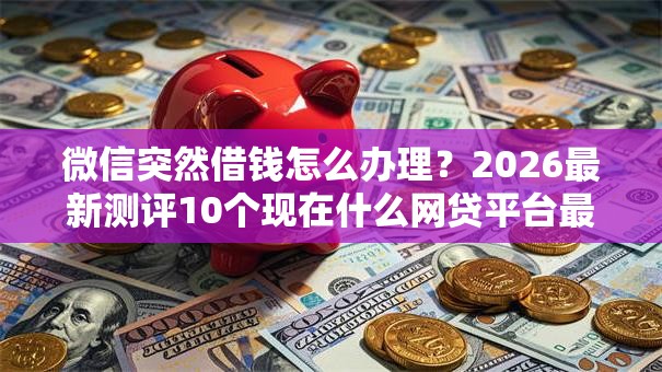 微信突然借钱怎么办理？2026最新测评10个现在什么网贷平台最容易通过