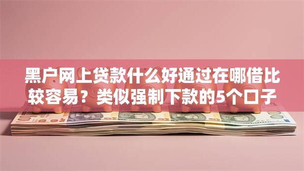 黑户网上贷款什么好通过在哪借比较容易?类似强制下款的5个口子参考 黑户网上贷款什么好通过在哪借比较容易?类似强制下款的5个口子参考