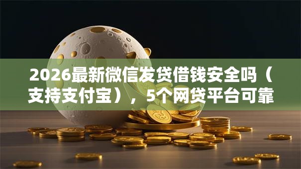 2026最新微信发贷借钱安全吗（支持支付宝），5个网贷平台可靠无私分享