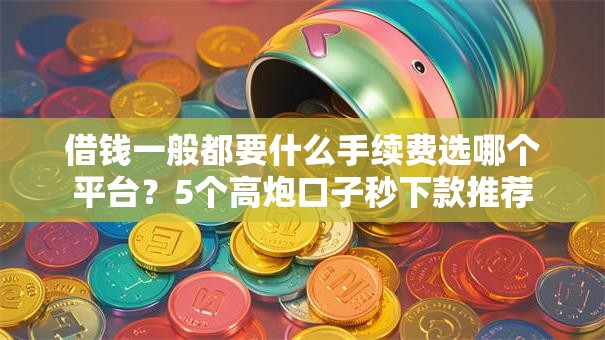 借钱一般都要什么手续费选哪个平台？5个高炮口子秒下款推荐