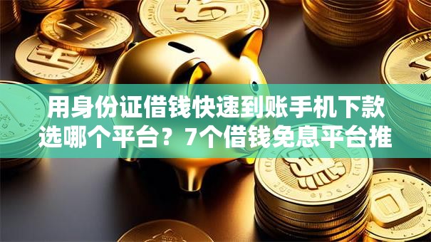 用身份证借钱快速到账手机下款选哪个平台？7个借钱免息平台推荐