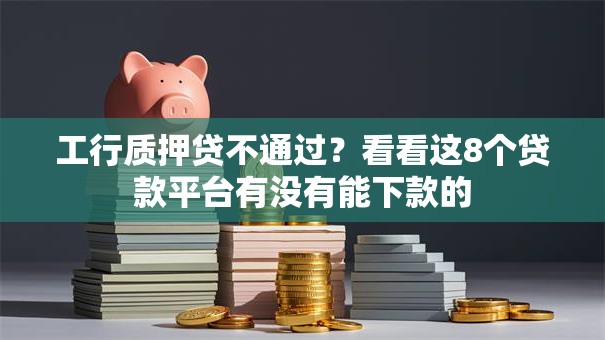 工行质押贷不通过？看看这8个贷款平台有没有能下款的