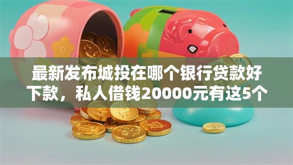 最新发布城投在哪个银行贷款好下款,私人借钱20000元有这5个渠道 最新发布城投在哪个银行贷款好下款,私人借钱20000元有这5个渠道