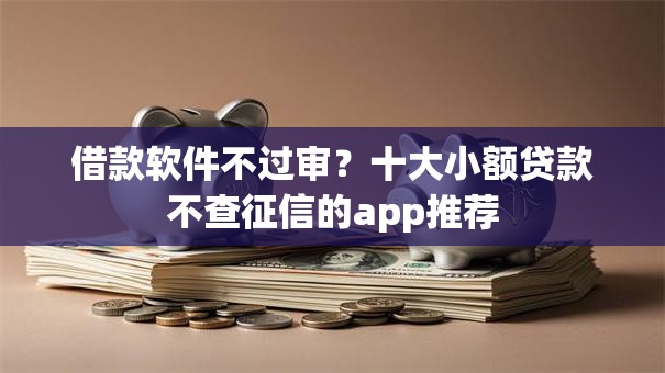借款软件不过审?十大小额贷款不查征信的app推荐 借款软件不过审?十大小额贷款不查征信的app推荐