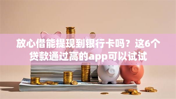 放心借能提现到银行卡吗？这6个贷款通过高的app可以试试