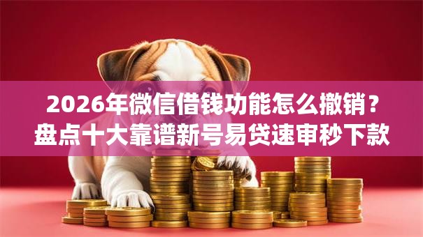 2026年微信借钱功能怎么撤销？盘点十大靠谱新号易贷速审秒下款app