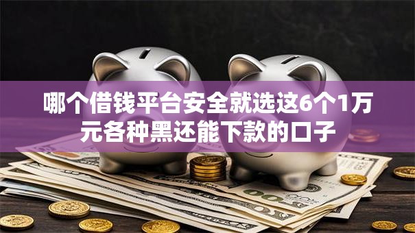 哪个借钱平台安全就选这6个1万元各种黑还能下款的口子