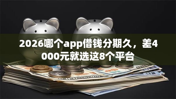 2026哪个app借钱分期久，差4000元就选这8个平台