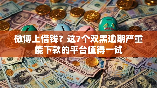 微博上借钱？这7个双黑逾期严重能下款的平台值得一试