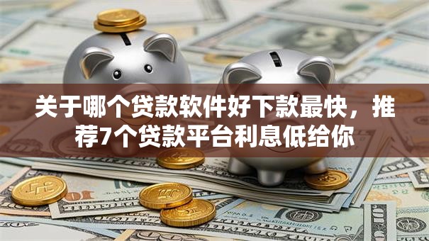 关于哪个贷款软件好下款最快，推荐7个贷款平台利息低给你