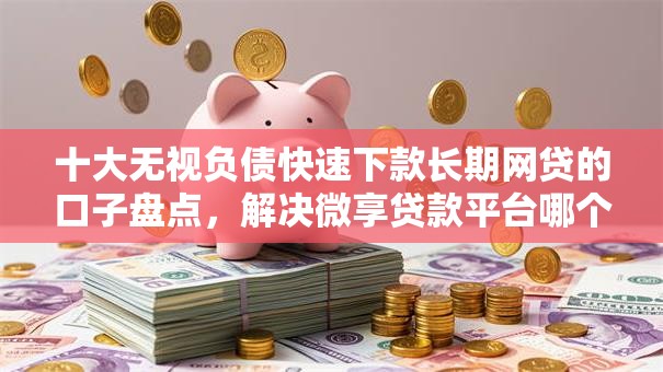 十大无视负债快速下款长期网贷的口子盘点,解决微享贷款平台哪个好下款的问题 十大无视负债快速下款长期网贷的口子盘点,解决微享贷款平台哪个好下款的问题