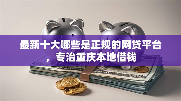 最新十大哪些是正规的网贷平台,专治重庆本地借钱 最新十大哪些是正规的网贷平台,专治重庆本地借钱