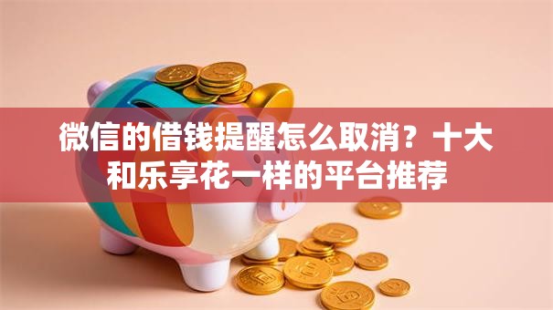 微信的借钱提醒怎么取消？十大和乐享花一样的平台推荐