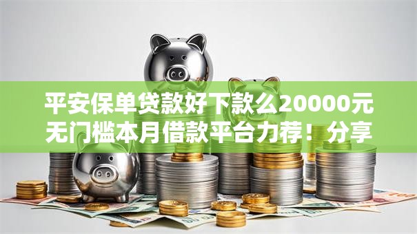 平安保单贷款好下款么20000元无门槛本月借款平台力荐！分享小额网贷口子20000元无门槛借款