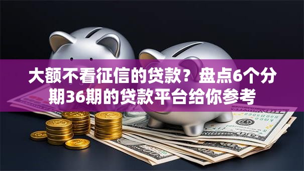 大额不看征信的贷款？盘点6个分期36期的贷款平台给你参考