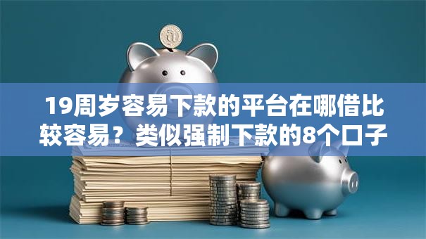 19周岁容易下款的平台在哪借比较容易？类似强制下款的8个口子参考