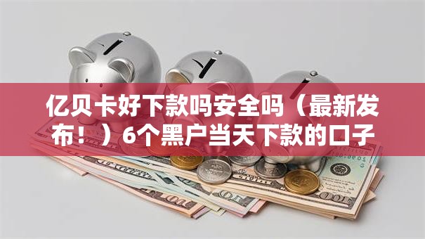 亿贝卡好下款吗安全吗（最新发布！）6个黑户当天下款的口子