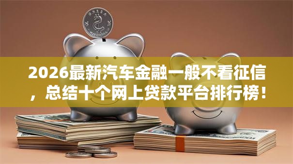 2026最新汽车金融一般不看征信，总结十个网上贷款平台排行榜！