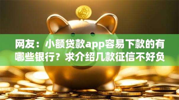网友:小额贷款app容易下款的有哪些银行?求介绍几款征信不好负债高的口子 网友:小额贷款app容易下款的有哪些银行?求介绍几款征信不好负债高的口子