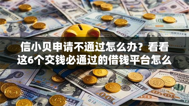 信小贝申请不通过怎么办?看看这6个交钱必通过的借钱平台怎么样 信小贝申请不通过怎么办?看看这6个交钱必通过的借钱平台怎么样