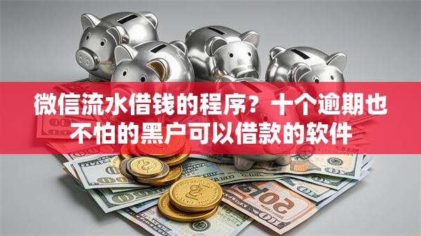 微信流水借钱的程序？十个逾期也不怕的黑户可以借款的软件