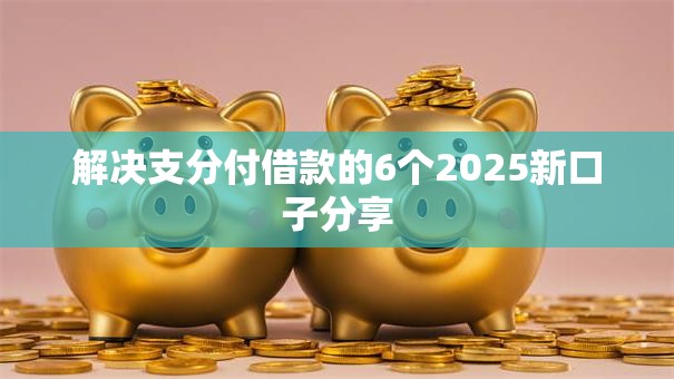 解决支分付借款的6个2025新口子分享