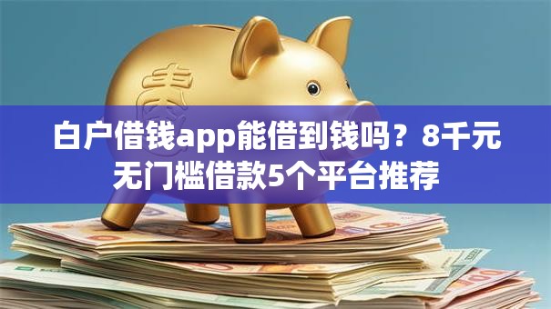 白户借钱app能借到钱吗？8千元无门槛借款5个平台推荐