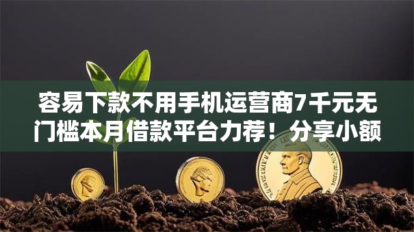 容易下款不用手机运营商7千元无门槛本月借款平台力荐！分享小额网贷口子7千元无门槛借款