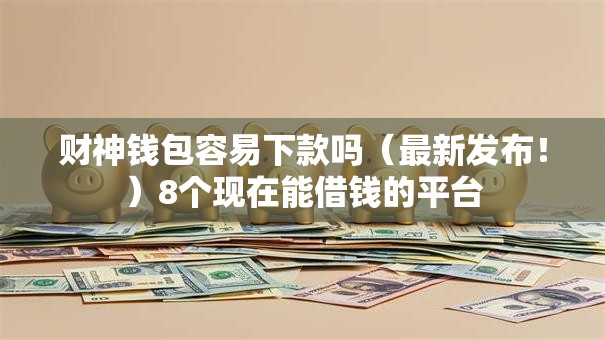 财神钱包容易下款吗(最新发布!)8个现在能借钱的平台 财神钱包容易下款吗(最新发布!)8个现在能借钱的平台