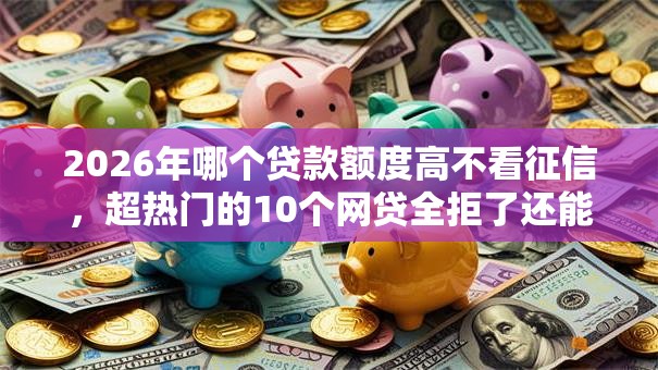 2026年哪个贷款额度高不看征信,超热门的10个网贷全拒了还能撸的口子推荐 2026年哪个贷款额度高不看征信,超热门的10个网贷全拒了还能撸的口子推荐