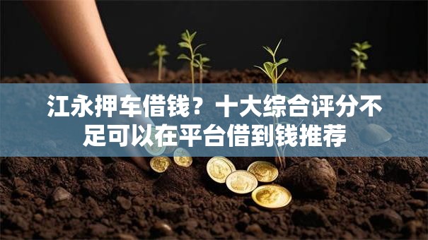江永押车借钱？十大综合评分不足可以在平台借到钱推荐