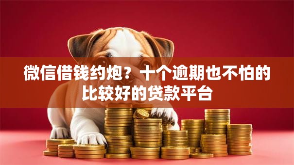 微信借钱约炮？十个逾期也不怕的比较好的贷款平台