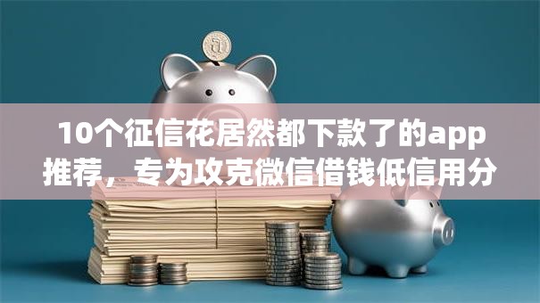10个征信花居然都下款了的app推荐,专为攻克微信借钱低信用分借款难题 10个征信花居然都下款了的app推荐,专为攻克微信借钱低信用分借款难题