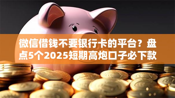 微信借钱不要银行卡的平台?盘点5个2025短期高炮口子必下款给你参考 微信借钱不要银行卡的平台?盘点5个2025短期高炮口子必下款给你参考