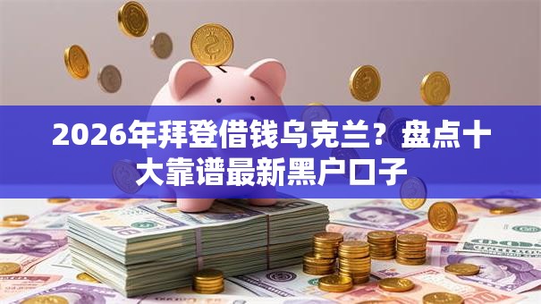 2026年拜登借钱乌克兰？盘点十大靠谱最新黑户口子