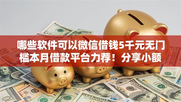 哪些软件可以微信借钱5千元无门槛本月借款平台力荐!分享小额网贷口子5千元无门槛借款 哪些软件可以微信借钱5千元无门槛本月借款平台力荐!分享小额网贷口子5千元无门槛借款