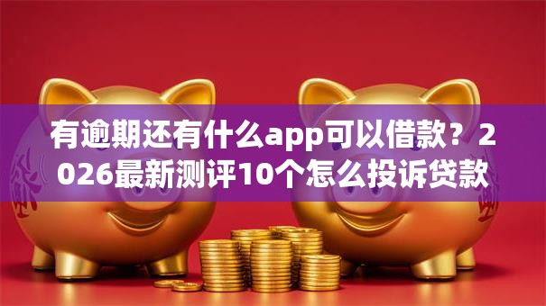 有逾期还有什么app可以借款？2026最新测评10个怎么投诉贷款平台