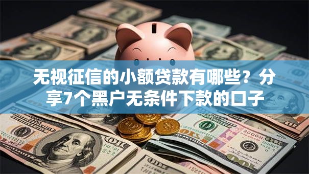 无视征信的小额贷款有哪些？分享7个黑户无条件下款的口子