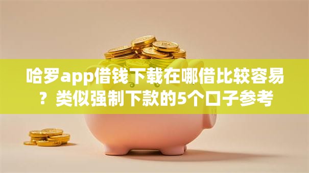 哈罗app借钱下载在哪借比较容易？类似强制下款的5个口子参考