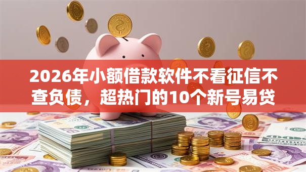 2026年小额借款软件不看征信不查负债,超热门的10个新号易贷速审秒下款平台推荐 2026年小额借款软件不看征信不查负债,超热门的10个新号易贷速审秒下款平台推荐