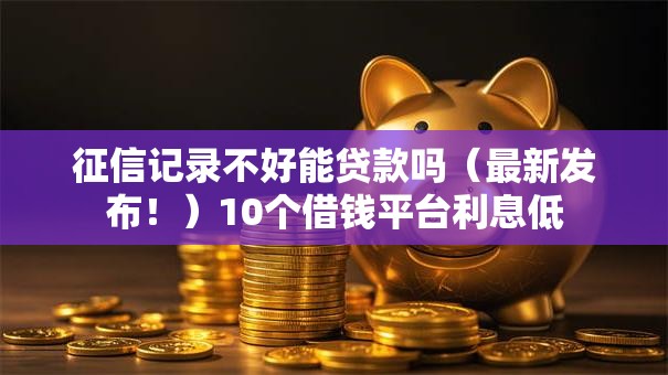 征信记录不好能贷款吗（最新发布！）10个借钱平台利息低