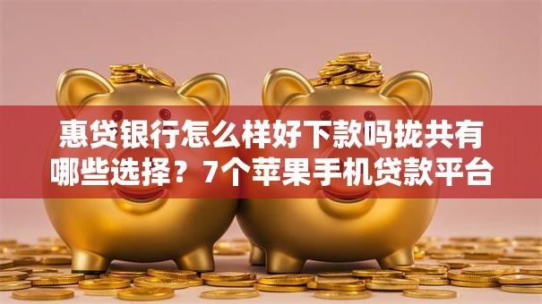 惠贷银行怎么样好下款吗拢共有哪些选择?7个苹果手机贷款平台详解 惠贷银行怎么样好下款吗拢共有哪些选择?7个苹果手机贷款平台详解