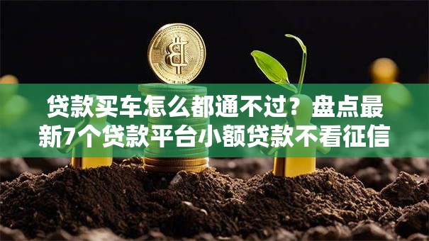 贷款买车怎么都通不过?盘点最新7个贷款平台小额贷款不看征信 贷款买车怎么都通不过?盘点最新7个贷款平台小额贷款不看征信