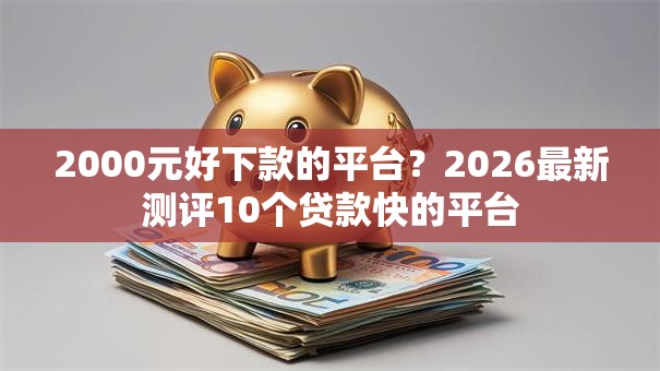 2000元好下款的平台？2026最新测评10个贷款快的平台