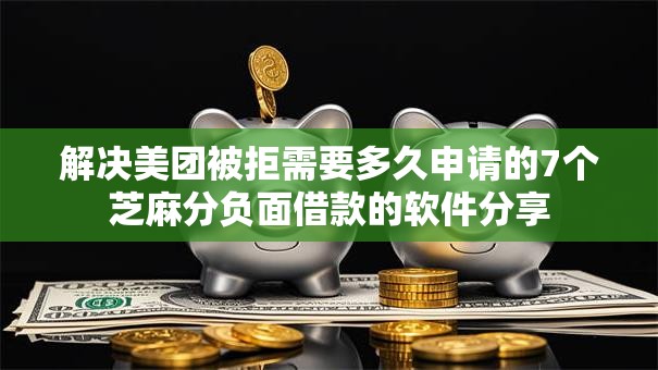 解决美团被拒需要多久申请的7个芝麻分负面借款的软件分享 解决美团被拒需要多久申请的7个芝麻分负面借款的软件分享