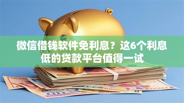 微信借钱软件免利息？这6个利息低的贷款平台值得一试