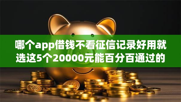 哪个app借钱不看征信记录好用就选这5个20000元能百分百通过的网贷app 哪个app借钱不看征信记录好用就选这5个20000元能百分百通过的网贷app