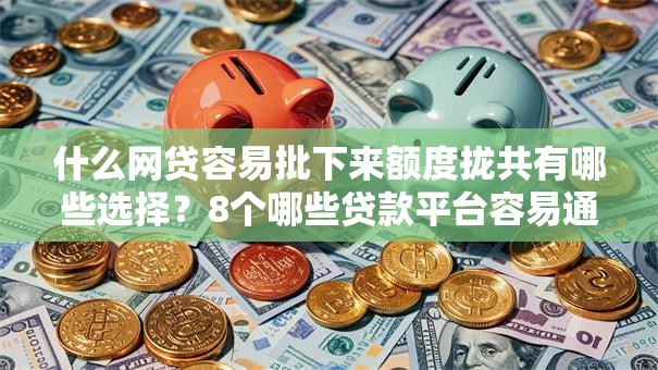 什么网贷容易批下来额度拢共有哪些选择?8个哪些贷款平台容易通过详解 什么网贷容易批下来额度拢共有哪些选择?8个哪些贷款平台容易通过详解