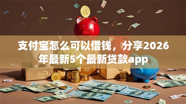 支付宝怎么可以借钱，分享2026年最新5个最新贷款app
