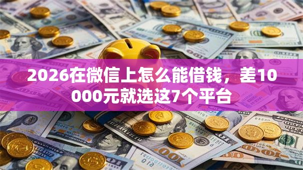 2026在微信上怎么能借钱，差10000元就选这7个平台